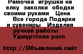 Рамочка, игрушки на елку. заколки, ободки своими руками › Цена ­ 10 - Все города Подарки и сувениры » Изделия ручной работы   . Удмуртская респ.